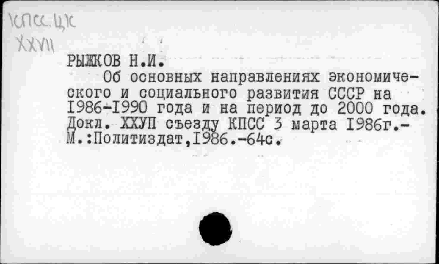 ﻿РЫЖОВ н.и.
Об основных направлениях экономического и социального развития СССР на 1986-1990 года и на период до 2000 года. Докл. ХХУП съезду КПСС 3 марта 1986г.-м.:Политиздат,1986.-64с.